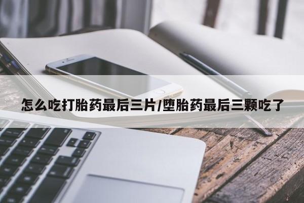 正品打胎药在线购买微信怎么吃打胎药最后三片/堕胎药最后三颗吃了