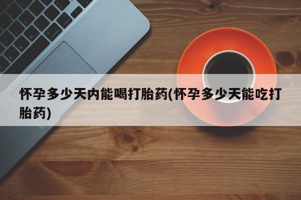 正品打胎药在线购买微信怀孕多少天内能喝打胎药(怀孕多少天能吃打胎药)