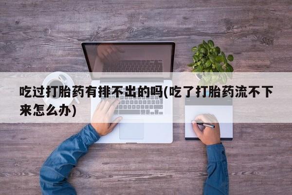 正品打胎药在线购买微信吃过打胎药有排不出的吗(吃了打胎药流不下来怎么办)