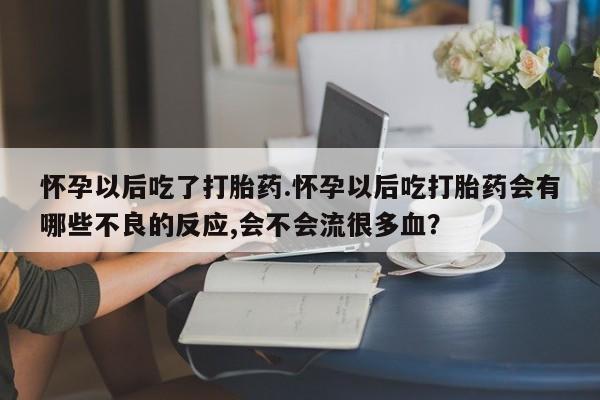 正品打胎药在线购买微信怀孕以后吃了打胎药.怀孕以后吃打胎药会有哪些不良的反应,会不会流很多血？