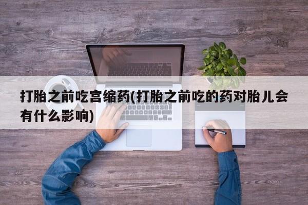 正品打胎药在线购买微信打胎之前吃宫缩药(打胎之前吃的药对胎儿会有什么影响)