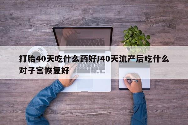 正品打胎药在线购买微信打胎40天吃什么药好/40天流产后吃什么对子宫恢复好