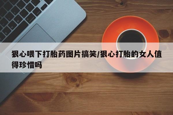 正品打胎药在线购买微信狠心喂下打胎药图片搞笑/狠心打胎的女人值得珍惜吗