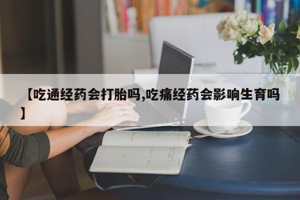 正品打胎药在线购买微信【吃通经药会打胎吗,吃痛经药会影响生育吗】
