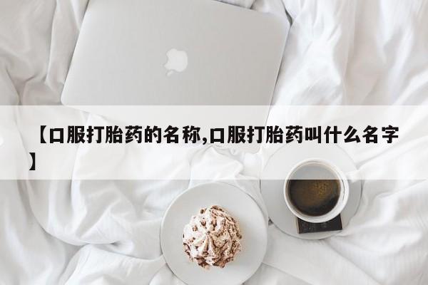 正品打胎药在线购买微信【口服打胎药的名称,口服打胎药叫什么名字】