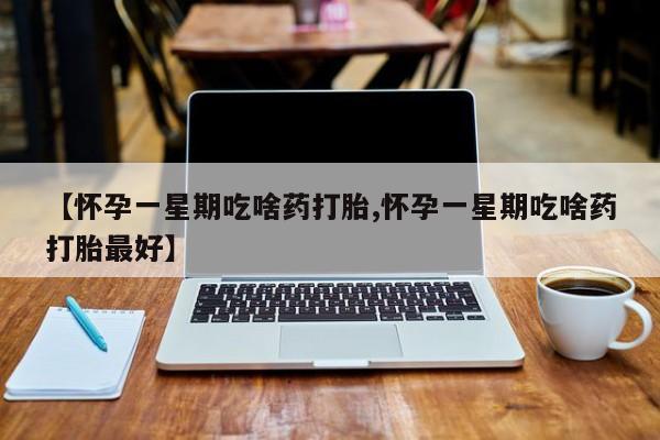 正品打胎药在线购买微信【怀孕一星期吃啥药打胎,怀孕一星期吃啥药打胎最好】