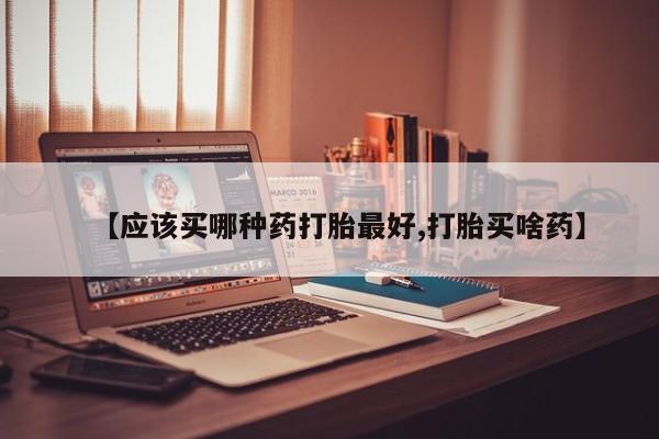正品打胎药在线购买微信【应该买哪种药打胎最好,打胎买啥药】