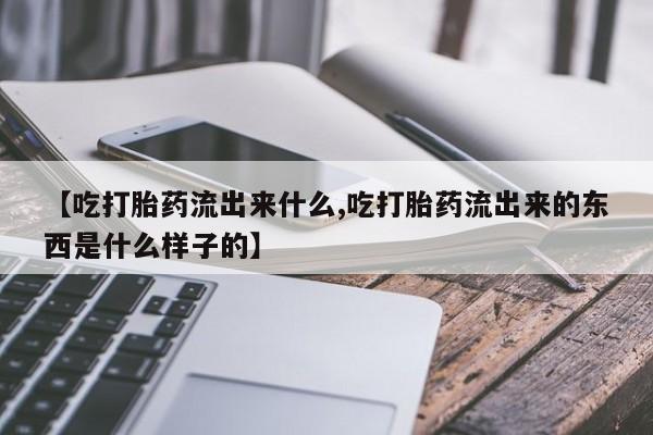 正品打胎药在线购买微信【吃打胎药流出来什么,吃打胎药流出来的东西是什么样子的】