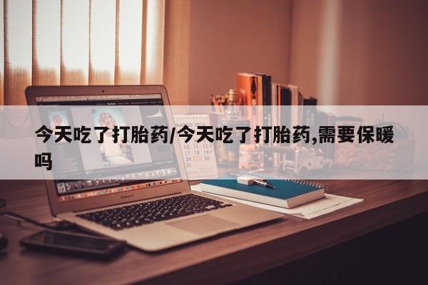 正品打胎药在线购买微信今天吃了打胎药/今天吃了打胎药,需要保暖吗