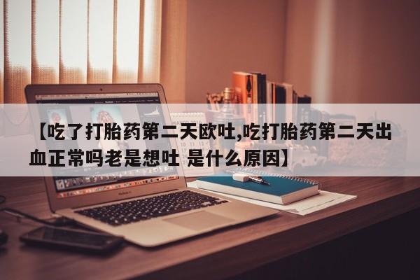 正品打胎药在线购买微信【吃了打胎药第二天欧吐,吃打胎药第二天出血正常吗老是想吐 是什么原因】