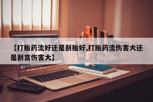 正品打胎药在线购买微信【打胎药流好还是刮胎好,打胎药流伤害大还是刮宫伤害大】