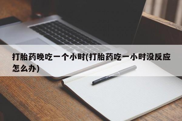 正品打胎药在线购买微信打胎药晚吃一个小时(打胎药吃一小时没反应怎么办)