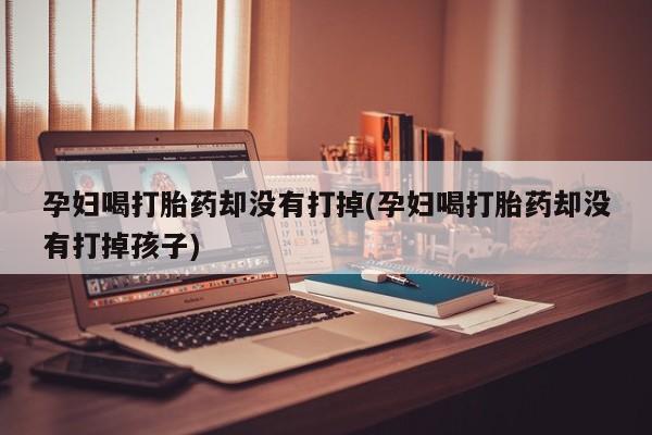 正品打胎药在线购买微信孕妇喝打胎药却没有打掉(孕妇喝打胎药却没有打掉孩子)