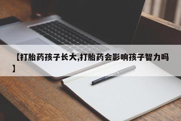 正品打胎药在线购买微信【打胎药孩子长大,打胎药会影响孩子智力吗】
