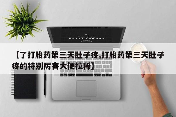 正品打胎药在线购买微信【了打胎药第三天肚子疼,打胎药第三天肚子疼的特别厉害大便拉稀】