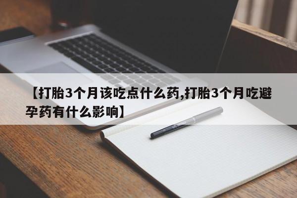 正品打胎药在线购买微信【打胎3个月该吃点什么药,打胎3个月吃避孕药有什么影响】