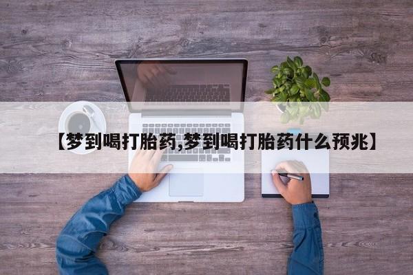 正品打胎药在线购买微信【梦到喝打胎药,梦到喝打胎药什么预兆】