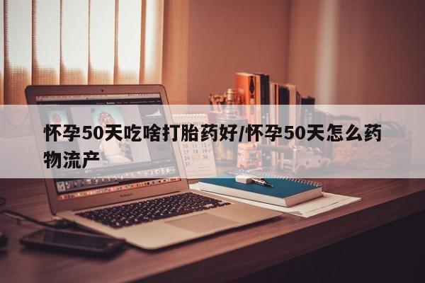 正品打胎药在线购买微信怀孕50天吃啥打胎药好/怀孕50天怎么药物流产