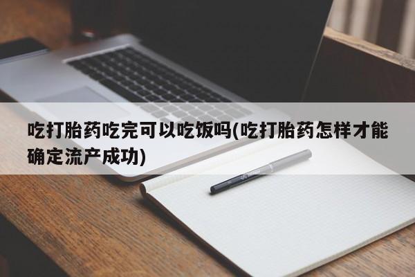 正品打胎药在线购买微信吃打胎药吃完可以吃饭吗(吃打胎药怎样才能确定流产成功)