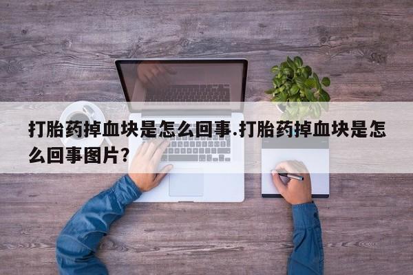 正品打胎药在线购买微信打胎药掉血块是怎么回事.打胎药掉血块是怎么回事图片？