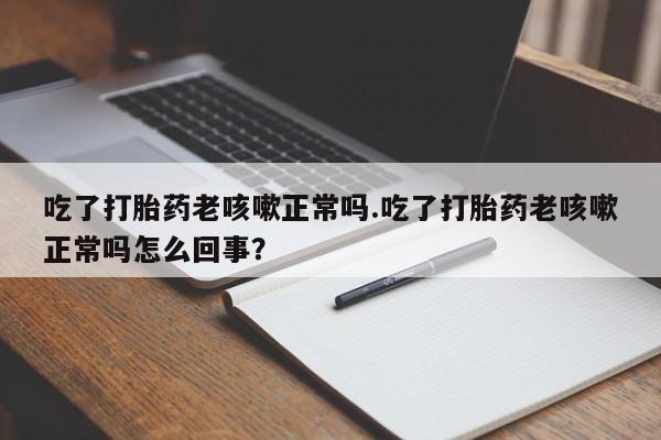 正品打胎药在线购买微信吃了打胎药老咳嗽正常吗.吃了打胎药老咳嗽正常吗怎么回事？