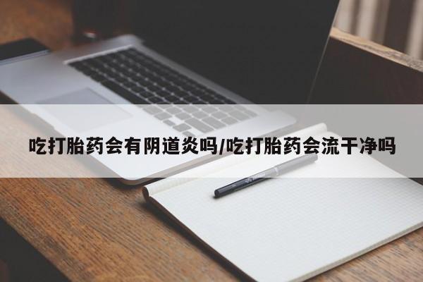 正品打胎药在线购买微信吃打胎药会有阴道炎吗/吃打胎药会流干净吗