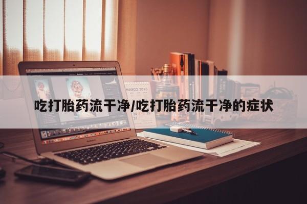 正品打胎药在线购买微信吃打胎药流干净/吃打胎药流干净的症状