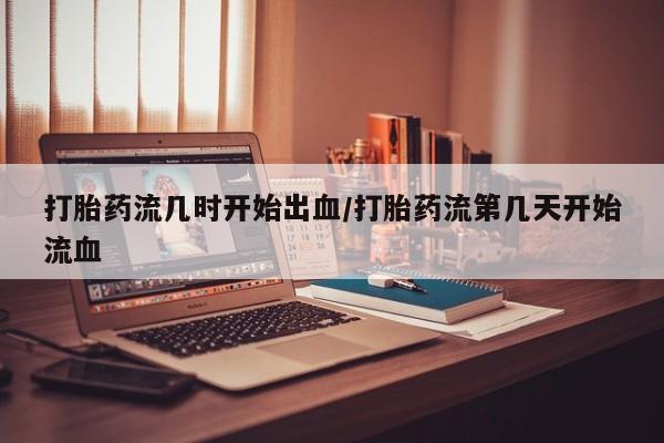 正品打胎药在线购买微信打胎药流几时开始出血/打胎药流第几天开始流血