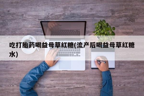 正品打胎药在线购买微信吃打胎药喝益母草红糖(流产后喝益母草红糖水)