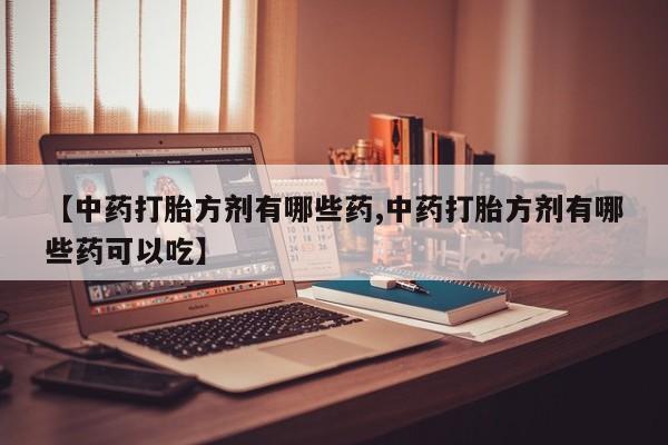 正品打胎药在线购买微信【中药打胎方剂有哪些药,中药打胎方剂有哪些药可以吃】