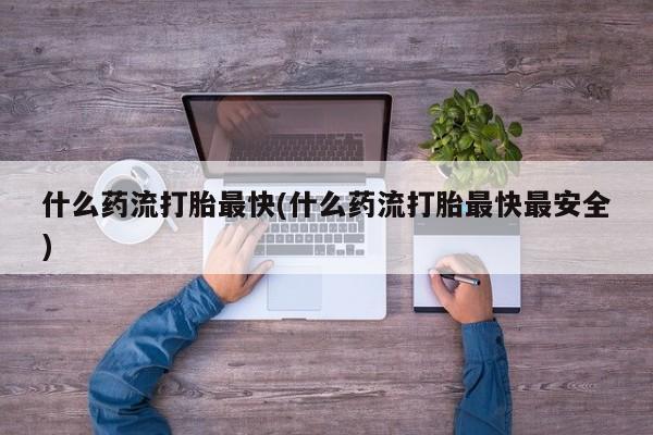 正品打胎药在线购买微信什么药流打胎最快(什么药流打胎最快最安全)