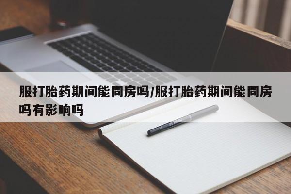 正品打胎药在线购买微信服打胎药期间能同房吗/服打胎药期间能同房吗有影响吗