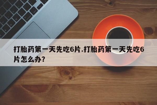 正品打胎药在线购买微信打胎药第一天先吃6片.打胎药第一天先吃6片怎么办？