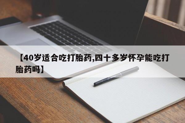 正品打胎药在线购买微信【40岁适合吃打胎药,四十多岁怀孕能吃打胎药吗】