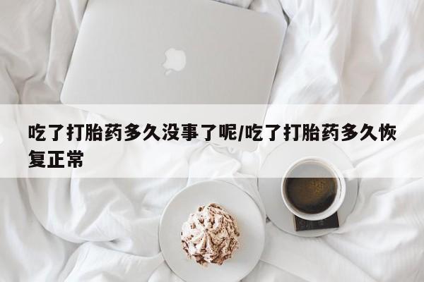 正品打胎药在线购买微信吃了打胎药多久没事了呢/吃了打胎药多久恢复正常