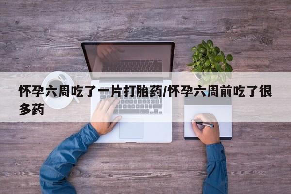 正品打胎药在线购买微信怀孕六周吃了一片打胎药/怀孕六周前吃了很多药