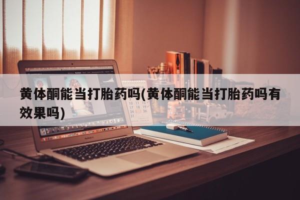 正品打胎药在线购买微信黄体酮能当打胎药吗(黄体酮能当打胎药吗有效果吗)