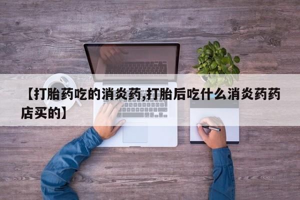 正品打胎药在线购买微信【打胎药吃的消炎药,打胎后吃什么消炎药药店买的】