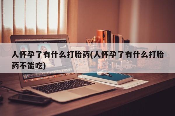正品打胎药在线购买微信人怀孕了有什么打胎药(人怀孕了有什么打胎药不能吃)