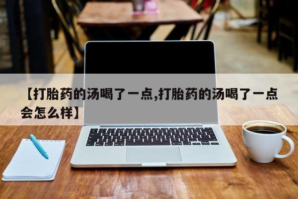 正品打胎药在线购买微信【打胎药的汤喝了一点,打胎药的汤喝了一点会怎么样】