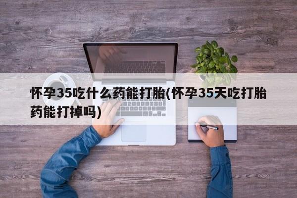 正品打胎药在线购买微信怀孕35吃什么药能打胎(怀孕35天吃打胎药能打掉吗)