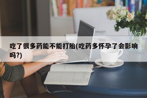 正品打胎药在线购买微信吃了很多药能不能打胎(吃药多怀孕了会影响吗?)