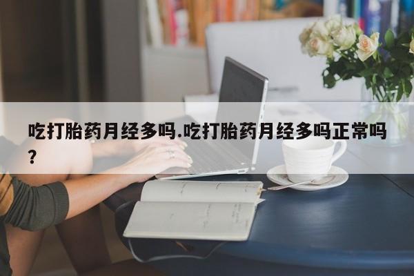 正品打胎药在线购买微信吃打胎药月经多吗.吃打胎药月经多吗正常吗？