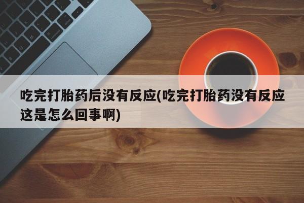 正品打胎药在线购买微信吃完打胎药后没有反应(吃完打胎药没有反应这是怎么回事啊)