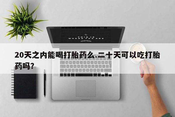 正品打胎药在线购买微信20天之内能喝打胎药么.二十天可以吃打胎药吗？