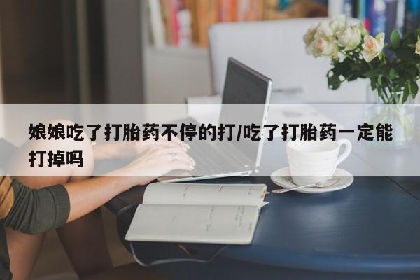 正品打胎药在线购买微信娘娘吃了打胎药不停的打/吃了打胎药一定能打掉吗