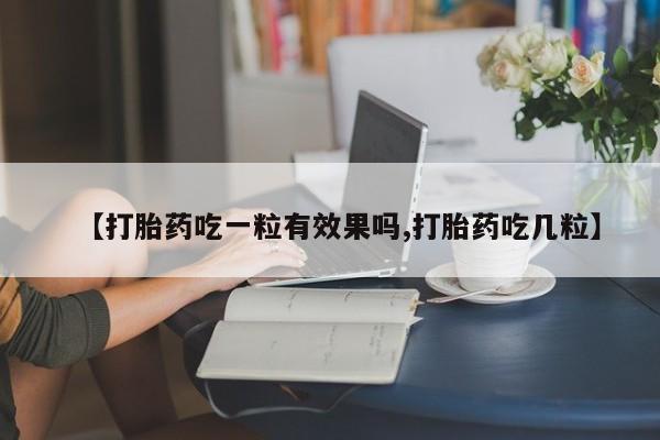 正品打胎药在线购买微信【打胎药吃一粒有效果吗,打胎药吃几粒】