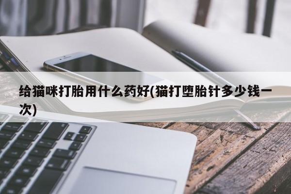 正品打胎药在线购买微信给猫咪打胎用什么药好(猫打堕胎针多少钱一次)