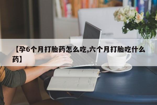 正品打胎药在线购买微信【孕6个月打胎药怎么吃,六个月打胎吃什么药】