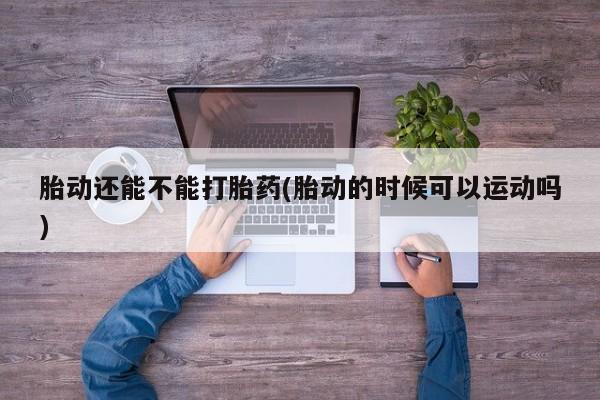 正品打胎药在线购买微信胎动还能不能打胎药(胎动的时候可以运动吗)